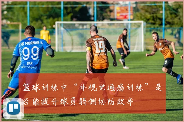 篮球训练中“非视觉通感训练”是否能提升球员弱侧协防效率