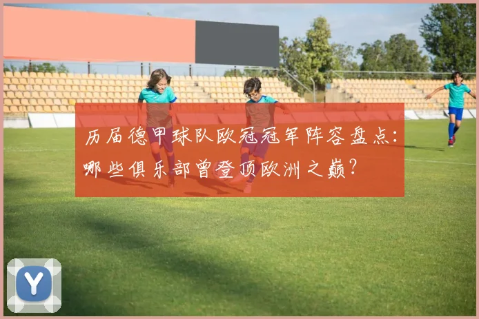 历届德甲球队欧冠冠军阵容盘点：哪些俱乐部曾登顶欧洲之巅？