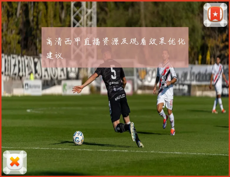 高清西甲直播资源及观看效果优化建议