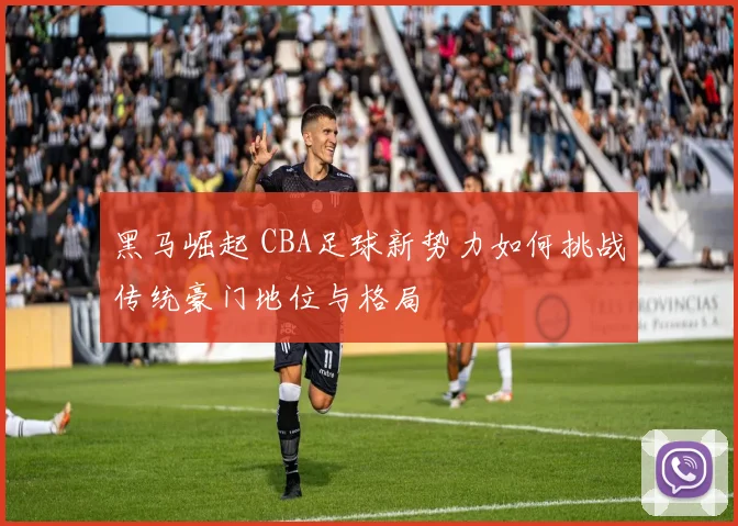 黑马崛起 CBA足球新势力如何挑战传统豪门地位与格局