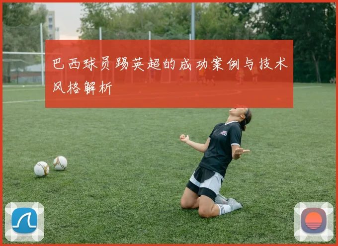 巴西球员踢英超的成功案例与技术风格解析