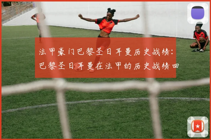 法甲豪门巴黎圣日耳曼历史战绩：巴黎圣日耳曼在法甲的历史战绩回顾