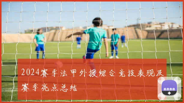 2024赛季法甲外援综合竞技表现及赛季亮点总结