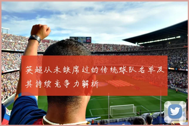 英超从未缺席过的传统球队名单及其持续竞争力解析