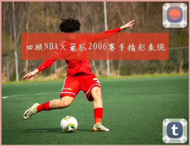 回顾NBA火箭队2006赛季精彩表现