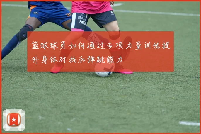 篮球球员如何通过专项力量训练提升身体对抗和弹跳能力