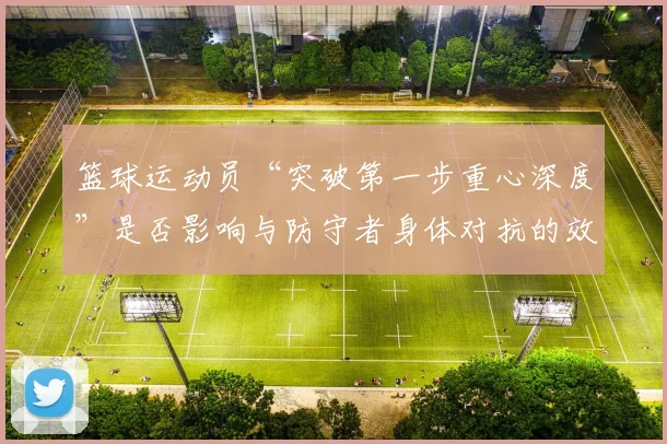 篮球运动员“突破第一步重心深度”是否影响与防守者身体对抗的效果