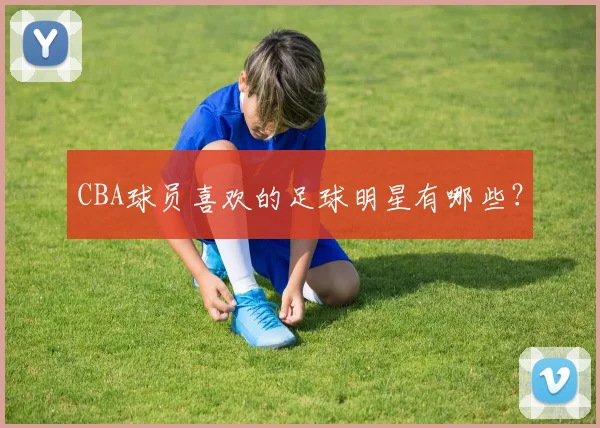 CBA球员喜欢的足球明星有哪些？