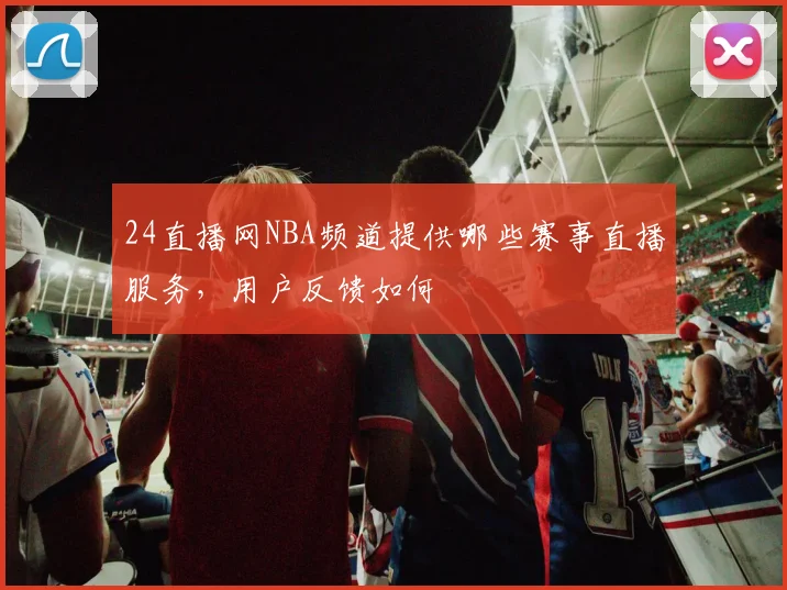 24直播网NBA频道提供哪些赛事直播服务，用户反馈如何