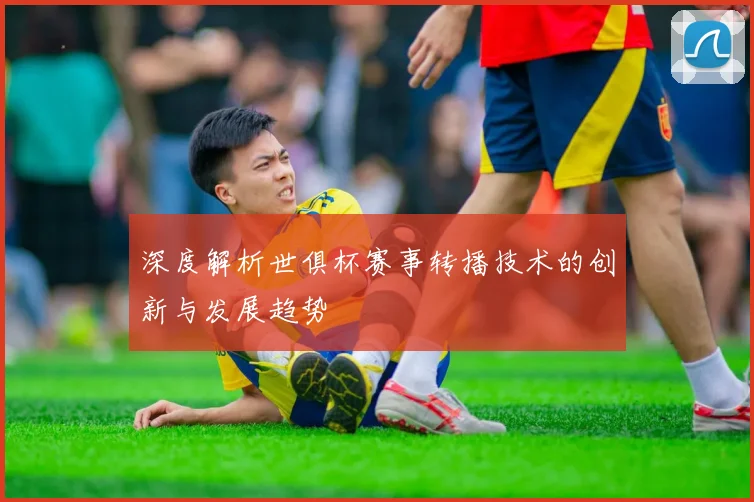 深度解析世俱杯赛事转播技术的创新与发展趋势