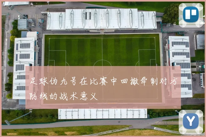 足球伪九号在比赛中回撤牵制对方防线的战术意义