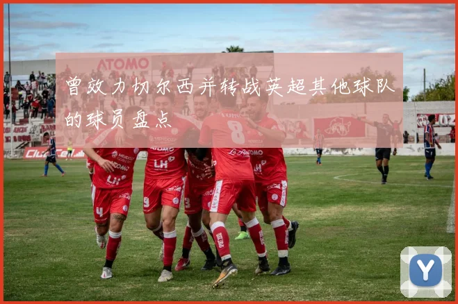曾效力切尔西并转战英超其他球队的球员盘点