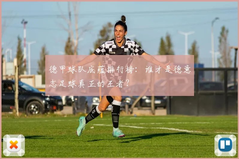 德甲球队底蕴排行榜：谁才是德意志足球真正的王者？