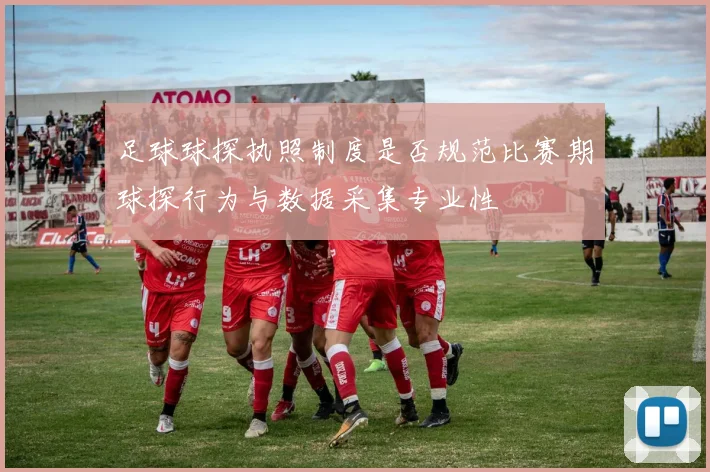 足球球探执照制度是否规范比赛期球探行为与数据采集专业性