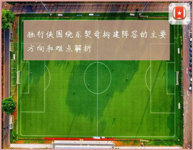 独行侠围绕东契奇构建阵容的主要方向和难点解析