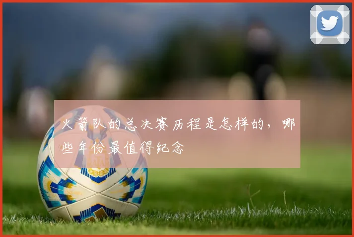 火箭队的总决赛历程是怎样的，哪些年份最值得纪念