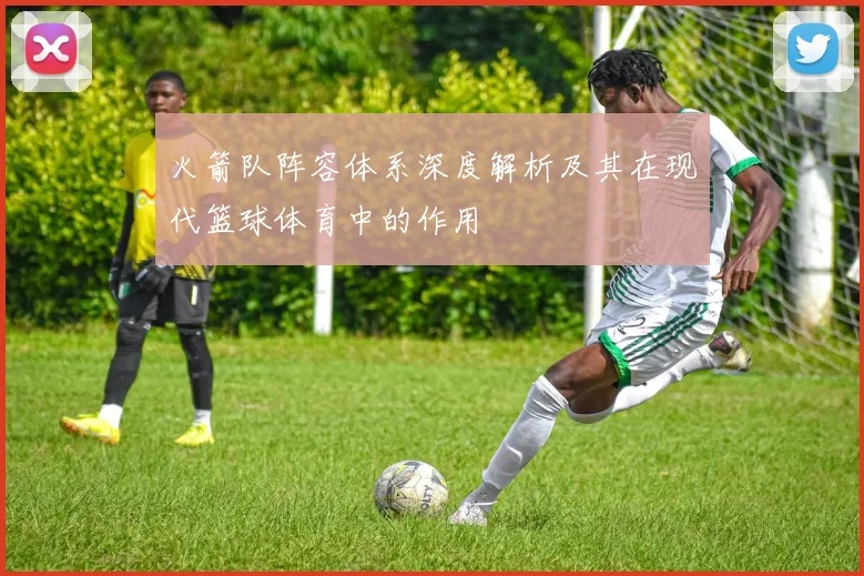 火箭队阵容体系深度解析及其在现代篮球体育中的作用