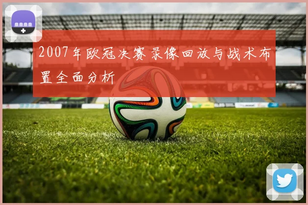 2007年欧冠决赛录像回放与战术布置全面分析